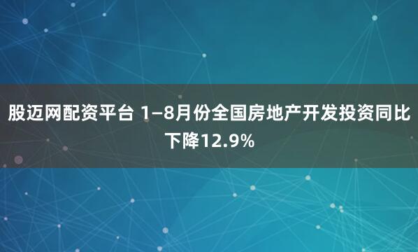 股迈网配资平台 1—8月份全国房地产开发投资同比下降12.9%