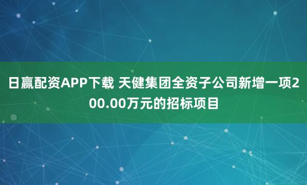 日赢配资APP下载 天健集团全资子公司新增一项200.00万元的招标项目