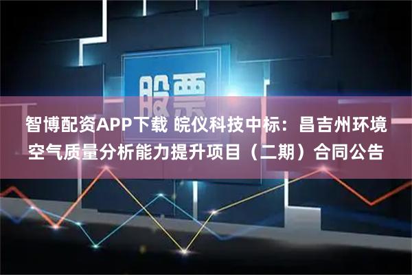 智博配资APP下载 皖仪科技中标：昌吉州环境空气质量分析能力提升项目（二期）合同公告
