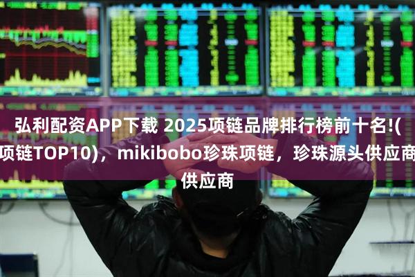 弘利配资APP下载 2025项链品牌排行榜前十名!(项链TOP10)，mikibobo珍珠项链，珍珠源头供应商