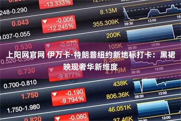 上阳网官网 伊万卡·特朗普纽约新地标打卡：黑裙映现奢华新维度