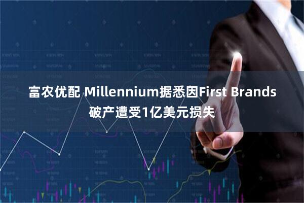 富农优配 Millennium据悉因First Brands破产遭受1亿美元损失