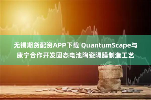 无锡期货配资APP下载 QuantumScape与康宁合作开发固态电池陶瓷隔膜制造工艺
