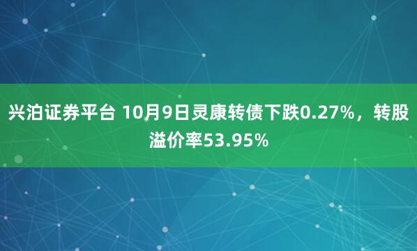 兴泊证券平台 10月9日灵康转债下跌0.27%，转股溢价率53.95%