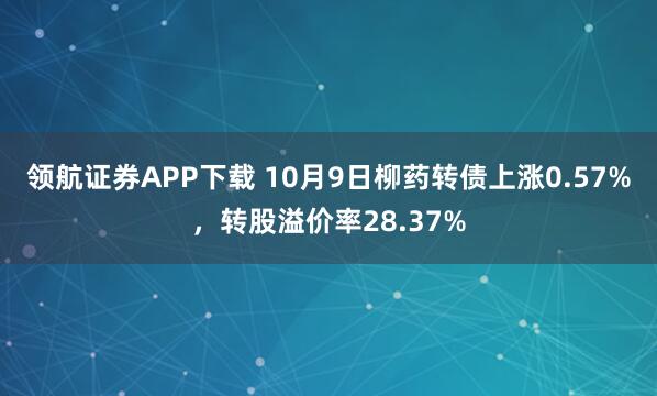 领航证券APP下载 10月9日柳药转债上涨0.57%，转股溢价率28.37%
