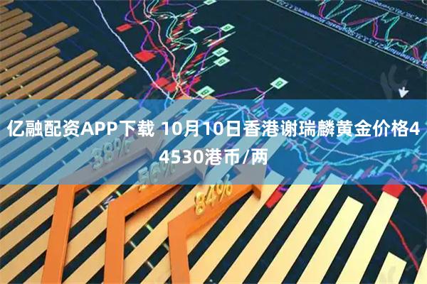 亿融配资APP下载 10月10日香港谢瑞麟黄金价格44530港币/两