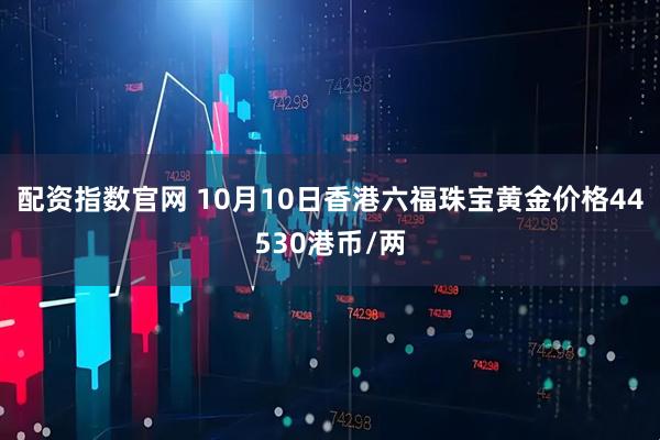 配资指数官网 10月10日香港六福珠宝黄金价格44530港币/两