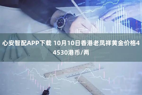 心安智配APP下载 10月10日香港老凤祥黄金价格44530港币/两
