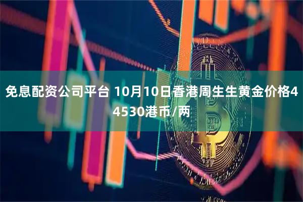 免息配资公司平台 10月10日香港周生生黄金价格44530港币/两