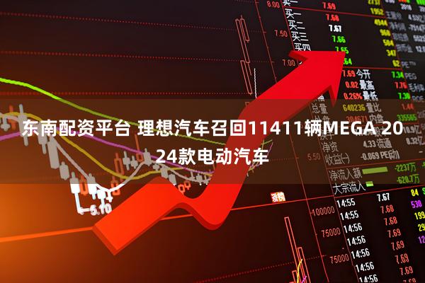 东南配资平台 理想汽车召回11411辆MEGA 2024款电动汽车