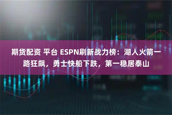 期货配资 平台 ESPN刷新战力榜：湖人火箭一路狂飙，勇士快船下跌，第一稳居泰山