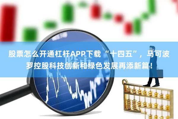 股票怎么开通杠杆APP下载 “十四五”，马可波罗控股科技创新和绿色发展再添新篇！