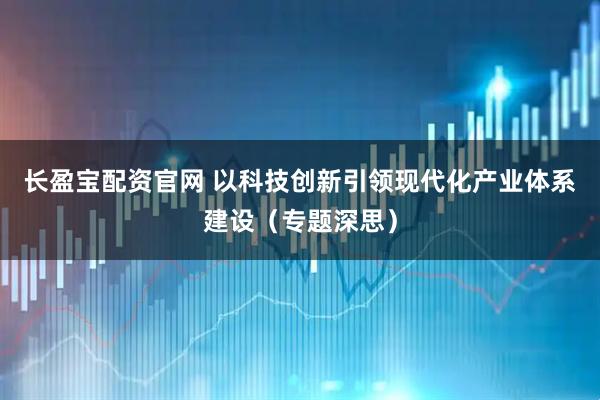 长盈宝配资官网 以科技创新引领现代化产业体系建设（专题深思）