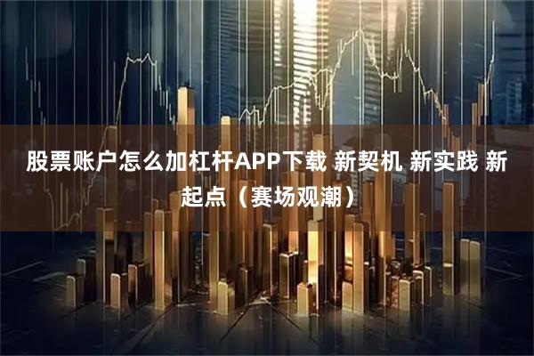 股票账户怎么加杠杆APP下载 新契机 新实践 新起点（赛场观潮）