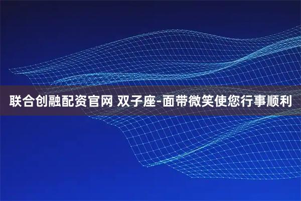 联合创融配资官网 双子座-面带微笑使您行事顺利