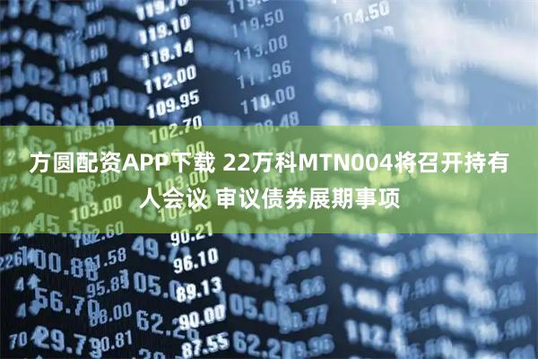 方圆配资APP下载 22万科MTN004将召开持有人会议 审议债券展期事项