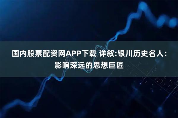 国内股票配资网APP下载 详叙:银川历史名人：影响深远的思想巨匠