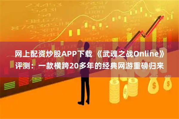 网上配资炒股APP下载 《武魂之战Online》评测:一款横跨20多年的经典网游重磅归来