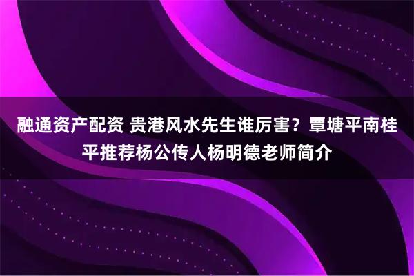 融通资产配资 贵港风水先生谁厉害？覃塘平南桂平推荐杨公传人杨明德老师简介