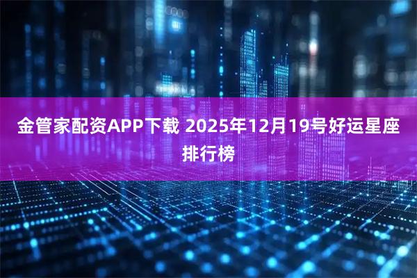 金管家配资APP下载 2025年12月19号好运星座排行榜