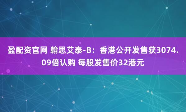 盈配资官网 翰思艾泰-B:香港公开发售获3074.09倍认购 每股发售价32港元