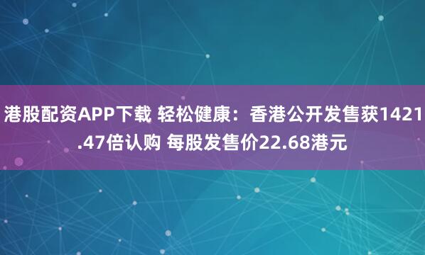 港股配资APP下载 轻松健康：香港公开发售获1421.47倍认购 每股发售价22.68港元