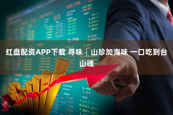 红盘配资APP下载 寻味│山珍加海味 一口吃到台山魂