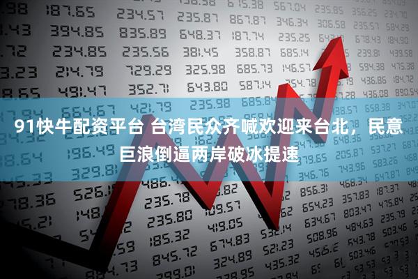 91快牛配资平台 台湾民众齐喊欢迎来台北，民意巨浪倒逼两岸破冰提速