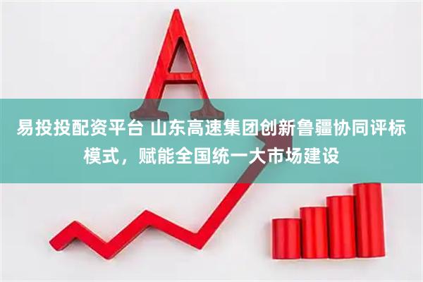 易投投配资平台 山东高速集团创新鲁疆协同评标模式，赋能全国统一大市场建设