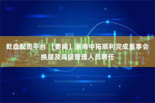 乾盘配资平台 【要闻】浙商中拓顺利完成董事会换届及高级管理人员聘任