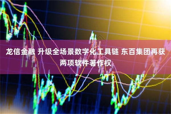 龙信金融 升级全场景数字化工具链 东百集团再获两项软件著作权