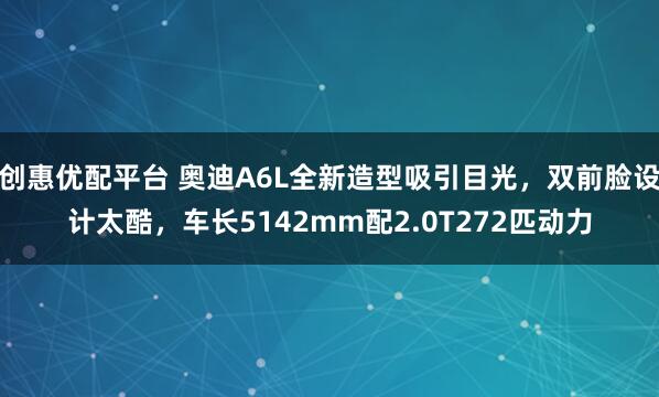 创惠优配平台 奥迪A6L全新造型吸引目光，双前脸设计太酷，车长5142mm配2.0T272匹动力