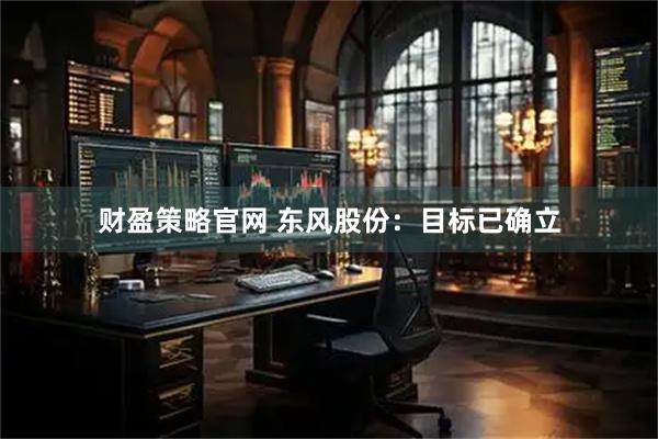 财盈策略官网 东风股份：目标已确立