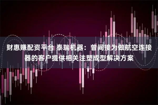 财惠赚配资平台 泰瑞机器：曾间接为做航空连接器的客户提供相关注塑成型解决方案