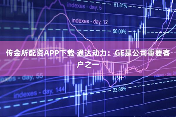传金所配资APP下载 通达动力：GE是公司重要客户之一