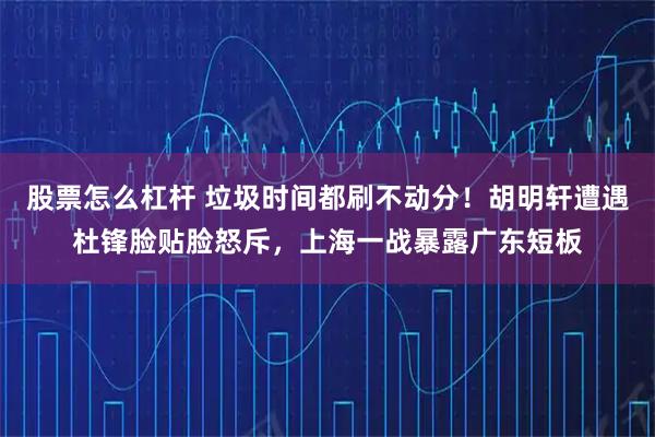 股票怎么杠杆 垃圾时间都刷不动分！胡明轩遭遇杜锋脸贴脸怒斥，上海一战暴露广东短板