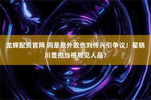 龙辉配资官网 同是意外致伤刘传兴引争议！翟晓川显担当格局见人品？