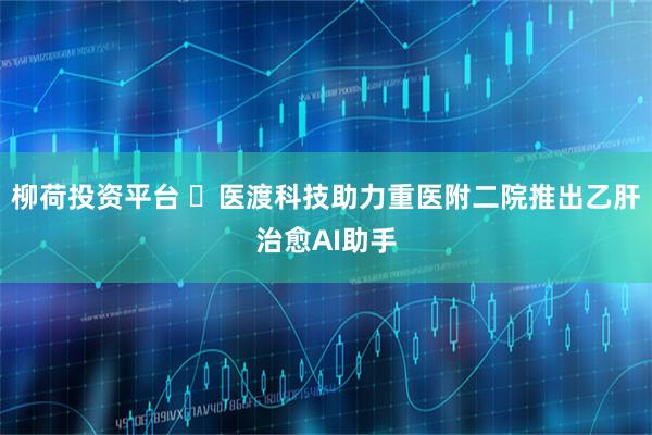 柳荷投资平台 医渡科技助力重医附二院推出乙肝治愈AI助手