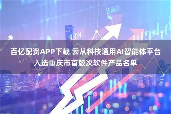 百亿配资APP下载 云从科技通用AI智能体平台入选重庆市首版次软件产品名单