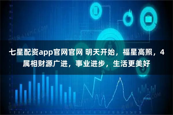七星配资app官网官网 明天开始，福星高照，4属相财源广进，事业进步，生活更美好