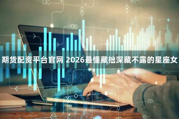 期货配资平台官网 2026最懂藏拙深藏不露的星座女