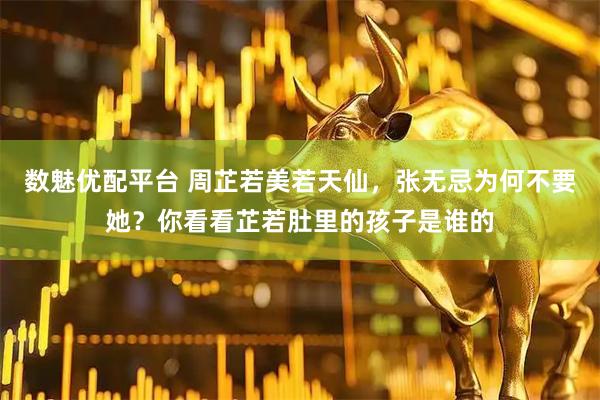 数魅优配平台 周芷若美若天仙,张无忌为何不要她?你看看芷若肚里的孩子是谁的