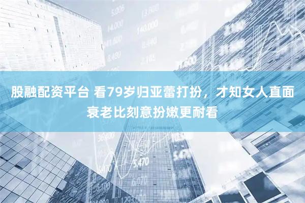 股融配资平台 看79岁归亚蕾打扮，才知女人直面衰老比刻意扮嫩更耐看
