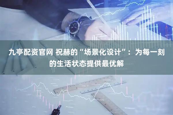 九亭配资官网 祝赫的“场景化设计”：为每一刻的生活状态提供最优解