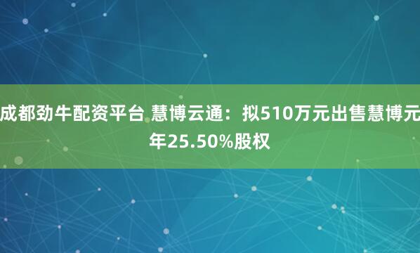 成都劲牛配资平台 慧博云通：拟510万元出售慧博元年25.50%股权
