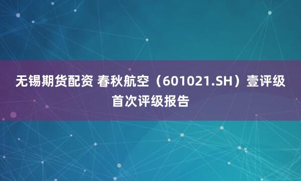 无锡期货配资 春秋航空（601021.SH）壹评级首次评级报告
