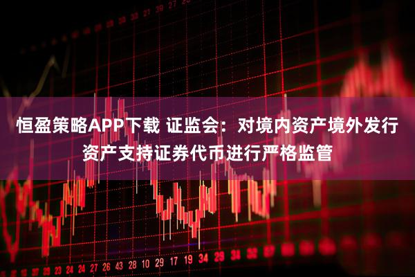 恒盈策略APP下载 证监会：对境内资产境外发行资产支持证券代币进行严格监管