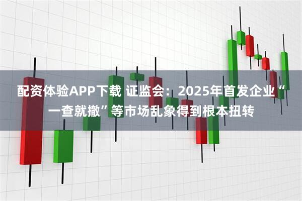 配资体验APP下载 证监会：2025年首发企业“一查就撤”等市场乱象得到根本扭转