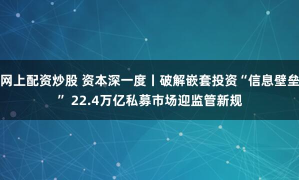 网上配资炒股 资本深一度丨破解嵌套投资“信息壁垒” 22.4万亿私募市场迎监管新规