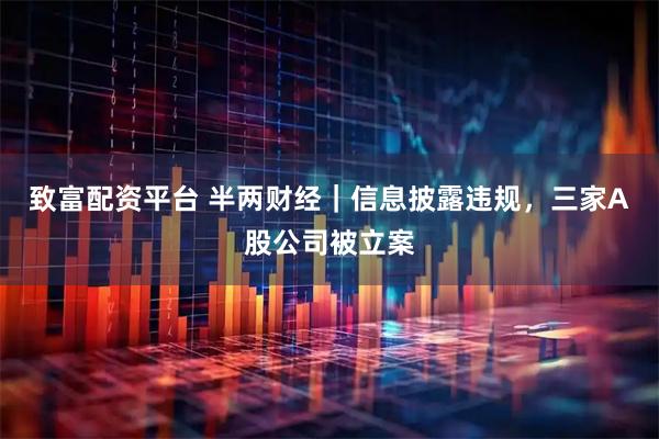 致富配资平台 半两财经|信息披露违规,三家A股公司被立案